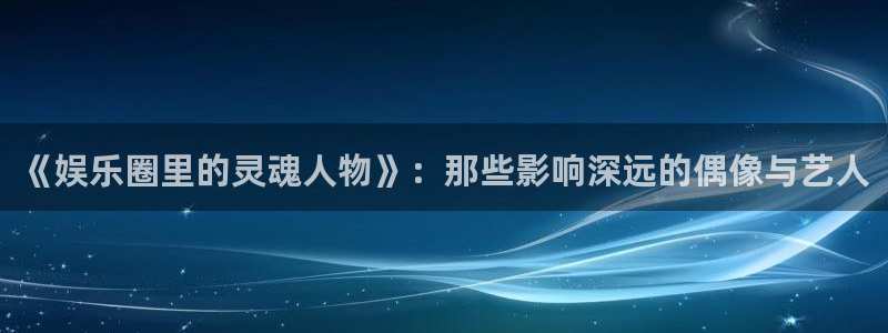 wg电子平台：《娱乐圈里的灵魂人物》：那些影响深远的偶像与艺人
