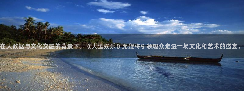 wg电子：在大数据与文化交融的背景下，《大运娱乐》无疑将引领观众走进一场文化和艺术的盛宴。