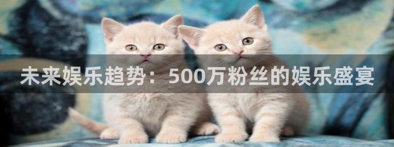 wg电子：未来娱乐趋势：500万粉丝的娱乐盛宴